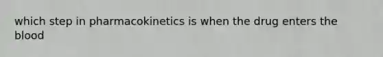 which step in pharmacokinetics is when the drug enters the blood