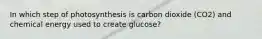 In which step of photosynthesis is carbon dioxide (CO2) and chemical energy used to create glucose?