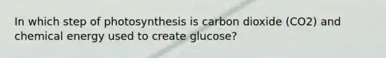 In which step of photosynthesis is carbon dioxide (CO2) and chemical energy used to create glucose?