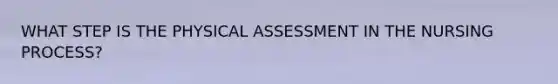 WHAT STEP IS THE PHYSICAL ASSESSMENT IN THE NURSING PROCESS?