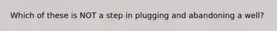 Which of these is NOT a step in plugging and abandoning a well?