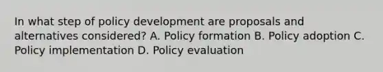 In what step of policy development are proposals and alternatives considered? A. Policy formation B. Policy adoption C. Policy implementation D. Policy evaluation