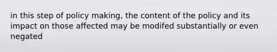 in this step of policy making, the content of the policy and its impact on those affected may be modifed substantially or even negated