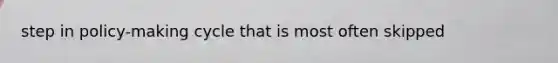 step in policy-making cycle that is most often skipped