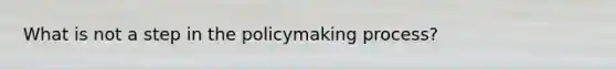 What is not a step in the policymaking process?