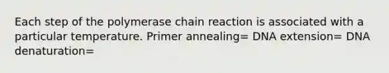 Each step of the polymerase chain reaction is associated with a particular temperature. Primer annealing= DNA extension= DNA denaturation=