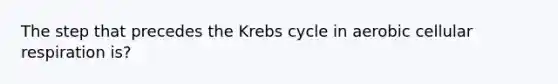 The step that precedes the Krebs cycle in aerobic cellular respiration is?