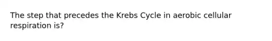 The step that precedes the Krebs Cycle in aerobic cellular respiration is?