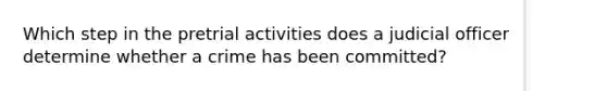 Which step in the pretrial activities does a judicial officer determine whether a crime has been committed?