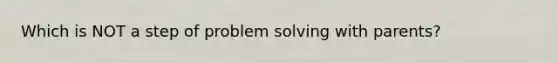 Which is NOT a step of problem solving with parents?