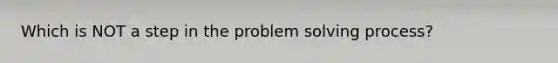 Which is NOT a step in the problem solving process?