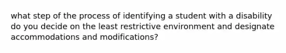 what step of the process of identifying a student with a disability do you decide on the least restrictive environment and designate accommodations and modifications?