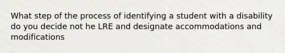 What step of the process of identifying a student with a disability do you decide not he LRE and designate accommodations and modifications