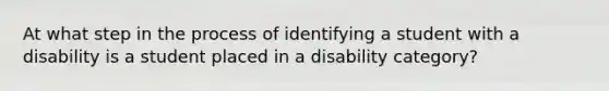 At what step in the process of identifying a student with a disability is a student placed in a disability category?