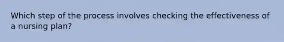 Which step of the process involves checking the effectiveness of a nursing plan?