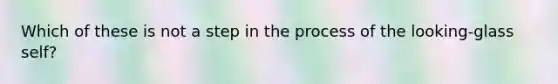 Which of these is not a step in the process of the looking-glass self?