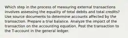 Which step in the process of measuring external transactions involves assessing the equality of total debits and total credits? Use source documents to determine accounts affected by the transaction. Prepare a trial balance. Analyze the impact of the transaction on the accounting equation. Post the transaction to the T-account in the general ledger.