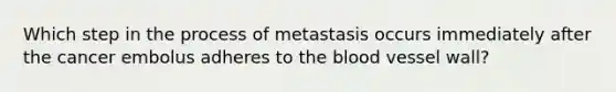 Which step in the process of metastasis occurs immediately after the cancer embolus adheres to the blood vessel wall?