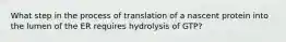 What step in the process of translation of a nascent protein into the lumen of the ER requires hydrolysis of GTP?