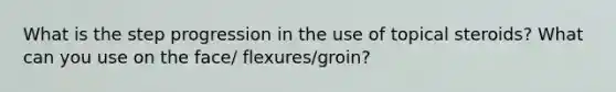 What is the step progression in the use of topical steroids? What can you use on the face/ flexures/groin?