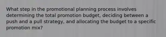 What step in the promotional planning process involves determining the total promotion budget, deciding between a push and a pull strategy, and allocating the budget to a specific promotion mix?