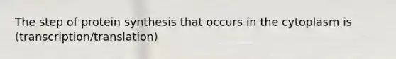 The step of protein synthesis that occurs in the cytoplasm is (transcription/translation)