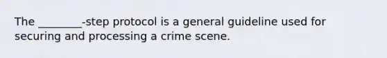 The ________-step protocol is a general guideline used for securing and processing a crime scene.