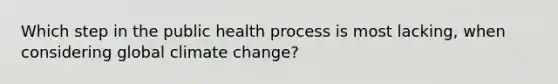 Which step in the public health process is most lacking, when considering global climate change?