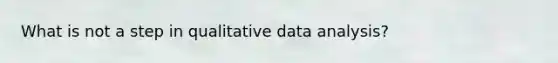 What is not a step in qualitative data analysis?