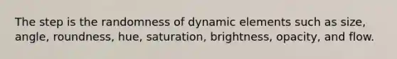 The step is the randomness of dynamic elements such as size, angle, roundness, hue, saturation, brightness, opacity, and flow.