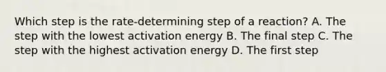 Which step is the rate-determining step of a reaction? A. The step with the lowest activation energy B. The final step C. The step with the highest activation energy D. The first step