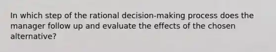 In which step of the rational decision-making process does the manager follow up and evaluate the effects of the chosen alternative?