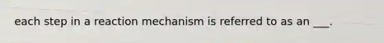 each step in a reaction mechanism is referred to as an ___.