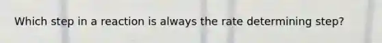 Which step in a reaction is always the rate determining step?