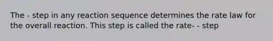 The - step in any reaction sequence determines the rate law for the overall reaction. This step is called the rate- - step