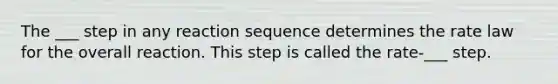 The ___ step in any reaction sequence determines the rate law for the overall reaction. This step is called the rate-___ step.