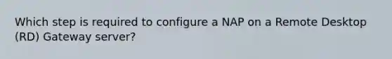 Which step is required to configure a NAP on a Remote Desktop (RD) Gateway server?