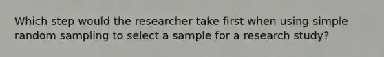 Which step would the researcher take first when using simple random sampling to select a sample for a research study?