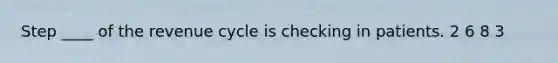 Step ____ of the revenue cycle is checking in patients. 2 6 8 3