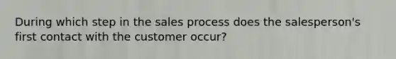 During which step in the sales process does the salesperson's first contact with the customer occur?