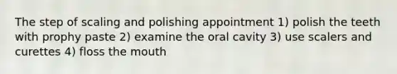 The step of scaling and polishing appointment 1) polish the teeth with prophy paste 2) examine the oral cavity 3) use scalers and curettes 4) floss the mouth