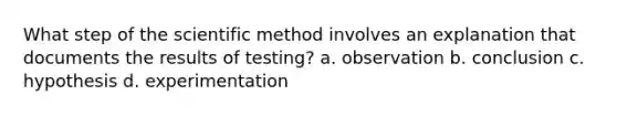 What step of the scientific method involves an explanation that documents the results of testing? a. observation b. conclusion c. hypothesis d. experimentation