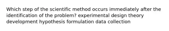 Which step of the scientific method occurs immediately after the identification of the problem? experimental design theory development hypothesis formulation data collection