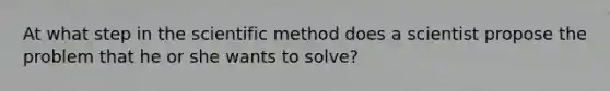 At what step in <a href='https://www.questionai.com/knowledge/koXrTCHtT5-the-scientific-method' class='anchor-knowledge'>the scientific method</a> does a scientist propose the problem that he or she wants to solve?