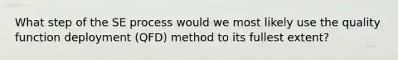 What step of the SE process would we most likely use the quality function deployment (QFD) method to its fullest extent?