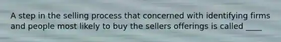 A step in the selling process that concerned with identifying firms and people most likely to buy the sellers offerings is called ____