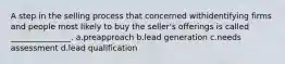 A step in the selling process that concerned withidentifying firms and people most likely to buy the seller's offerings is called _______________. a.preapproach b.lead generation c.needs assessment d.lead qualification