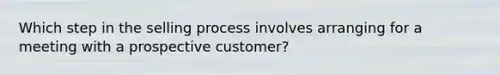 Which step in the selling process involves arranging for a meeting with a prospective customer?