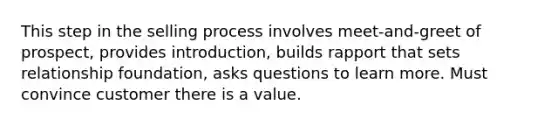 This step in the selling process involves meet-and-greet of prospect, provides introduction, builds rapport that sets relationship foundation, asks questions to learn more. Must convince customer there is a value.