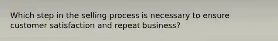 Which step in the selling process is necessary to ensure customer satisfaction and repeat business?